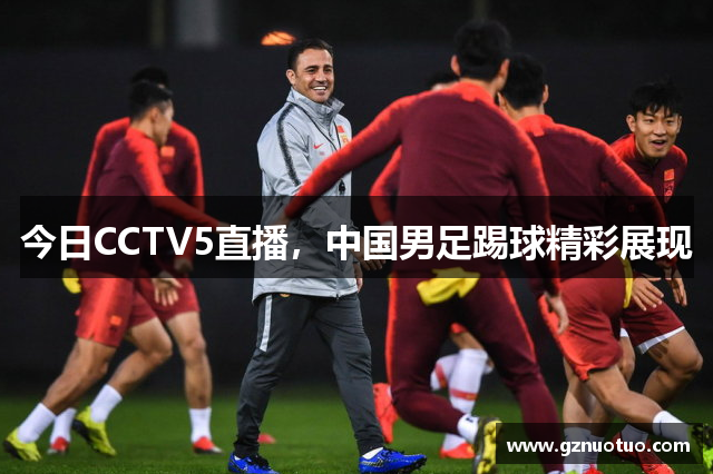 今日CCTV5直播，中国男足踢球精彩展现